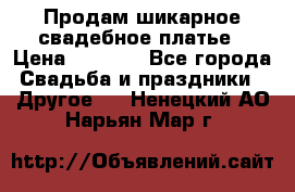 Продам шикарное свадебное платье › Цена ­ 7 000 - Все города Свадьба и праздники » Другое   . Ненецкий АО,Нарьян-Мар г.